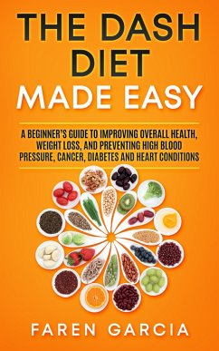 The Dash Diet Made Easy: A Beginner's Guide to Improving Overall Health, Weight Loss, and Preventing High Blood Pressure, Cancer, Diabetes and Heart Conditions (eBook, ePUB) - Garcia, Faren