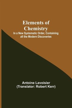 Elements of Chemistry; In a New Systematic Order, Containing all the Modern Discoveries - Lavoisier, Antoine