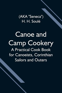 Canoe and Camp Cookery; A Practical Cook Book for Canoeists, Corinthian Sailors and Outers - H. Soulé, H.