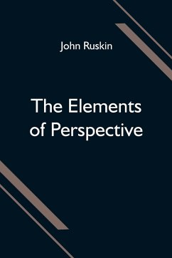 The Elements of Perspective; arranged for the use of schools and intended to be read in connection with the first three books of Euclid - Ruskin, John
