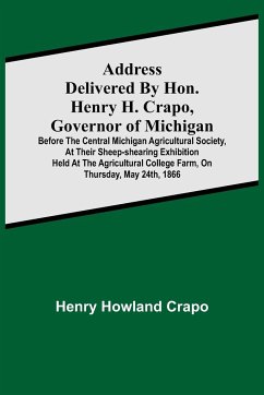 Address delivered by Hon. Henry H. Crapo, Governor of Michigan, before the Central Michigan Agricultural Society, at their Sheep-shearing Exhibition held at the Agricultural College Farm, on Thursday, May 24th, 1866 - Howland Crapo, Henry