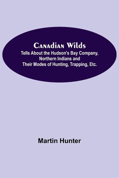 Canadian Wilds; Tells About the Hudson's Bay Company, Northern Indians and Their Modes of Hunting, Trapping, Etc. - Hunter, Martin