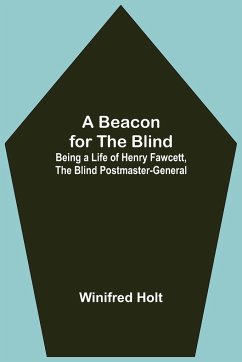 A Beacon for the Blind; Being a Life of Henry Fawcett, the Blind Postmaster-General - Holt, Winifred