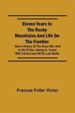 Eleven Years in the Rocky Mountains and Life on the Frontier; Also a History of the Sioux War, and a Life of Gen. George A. Custer with Full Account of His Last Battle - Fuller Victor, Frances