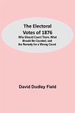 The Electoral Votes of 1876; Who Should Count Them, What Should Be Counted, and the Remedy for a Wrong Count