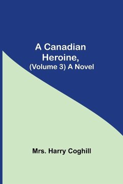 A Canadian Heroine, (Volume 3) A Novel - Harry Coghill