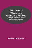 The Battle of Wavre and Grouchy's Retreat; A study of an Obscure Part of the Waterloo Campaign