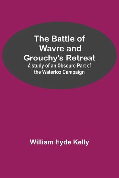 The Battle of Wavre and Grouchy's Retreat; A study of an Obscure Part of the Waterloo Campaign - Hyde Kelly, William