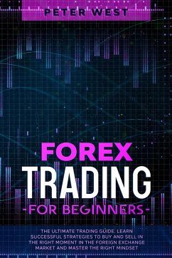 Forex Trading for Beginners: The Ultimate Trading Guide. Learn Successful Strategies to Buy and Sell in the Right Moment in the Foreign Exchange Market and Master the Right Mindset. (eBook, ePUB) - West, Peter