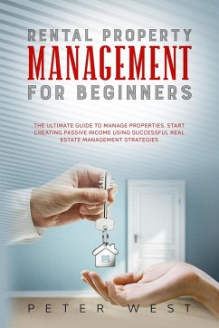 Rental Property Management for Beginners: The Ultimate Guide to Manage Properties. Start Creating Passive Income Using Successful Real Estate Management Strategies. (eBook, ePUB) - West, Peter
