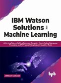 IBM Watson Solutions for Machine Learning: Achieving Successful Results Across Computer Vision, Natural Language Processing and AI Projects Using Watson Cognitive Tools (English Edition) (eBook, ePUB)