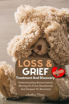 Loss And Grief: Treatment And Discovery Understanding Bereavement, Moving On From Heartbreak And Despair To Recovery (Grief, Bereavement, Death, Loss) (eBook, ePUB) - Peries, Anthea