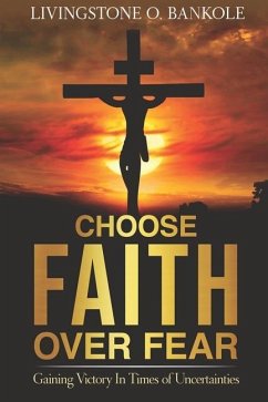 Choose Faith Over Fear: Gaining Victory In Times of Uncertainties - Bankole, Livingstone O.