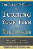 The Parent's Guide to Turning Your Teen Into a Millionaire: And How To Do It Before High School Graduation!