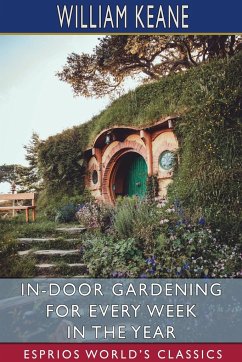 In-Door Gardening for Every Week in the Year (Esprios Classics) - Keane, William