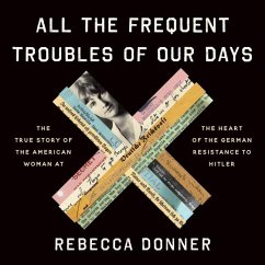 All the Frequent Troubles of Our Days Lib/E: The True Story of the American Woman at the Heart of the German Resistance to Hitler - Donner, Rebecca