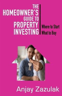 The Homeowner's Guide To Property Investing: Where to Start What To Buy - Zazulak, Anjay