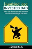 Humbled Dad, Invested Dad.: How to Raise Emotionally Healthy Children and have them become Wildly Wealthy Adults