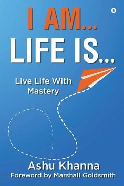 I Am... Life Is...: Live Life With Mastery - Ashu Khanna