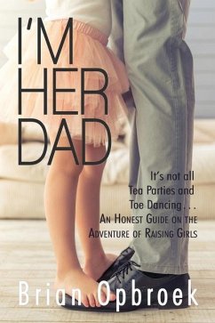 I'm Her Dad: It's Not All Tea Parties and Toe Dancing ... An Honest Guide on the Adventure of Raising Girls - Opbroek, Brian