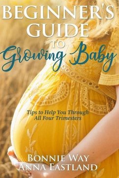 Beginner's Guide to Growing Baby: Tips to Help You Through all Four Trimesters - Eastland, Anna; Way, Bonnie