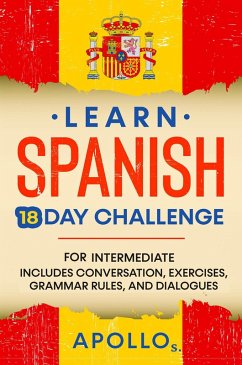 Learn Spanish 18 Day Challenge: For Intermediate Includes Conversation, Exercises, Grammar Rules, And Dialogues (eBook, ePUB) - S., Apollo