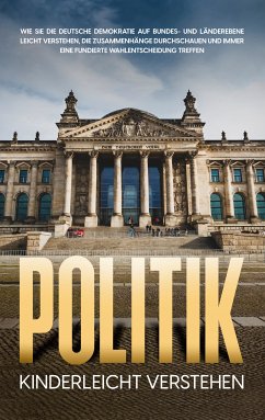 Politik kinderleicht verstehen: Wie Sie die deutsche Demokratie auf Bundes- und Länderebene leicht verstehen, die Zusammenhänge durchschauen und immer eine fundierte Wahlentscheidung treffen (eBook, ePUB)
