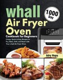 whall Air Fryer Oven Cookbook for Beginners: 1000-Day Crispy, Quick & Easy Recipes to Fry, Bake, Grill, and Roast with Your whall Air Fryer Oven