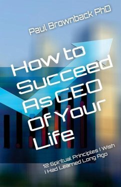 How to Succeed as CEO of Your Life: 12 Spiritual Principles I Wish I Had Learned Long Ago - Brownback, Paul