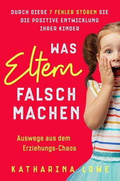 Was Eltern falsch machen: Durch diese 7 Fehler stören Sie die positive Entwicklung Ihrer Kinder   Auswege aus dem Erziehungs-Chaos (eBook, ePUB) - Lowe, Katharina