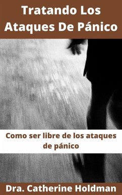 Tratando Los Ataques De Pánico: Como ser libre de los ataques de pánico (eBook, ePUB) - Holdman, Dra. Catherine