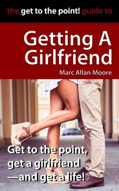 The Get to the Point! Guide to Getting A Girlfriend (eBook, ePUB) - Moore, Marc Allan