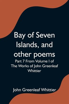 Bay of Seven Islands, and other poems; Part 7 From Volume I of The Works of John Greenleaf Whittier - Anonymous