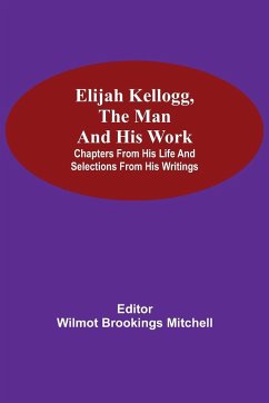 Elijah Kellogg, the Man and His Work; Chapters from His Life and Selections from His Writings