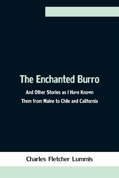 The Enchanted Burro; And Other Stories as I Have Known Them from Maine to Chile and California - Fletcher Lummis, Charles