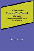 An Elementary Manual of New Zealand Entomology; Being an Introduction to the Study of Our Native Insects