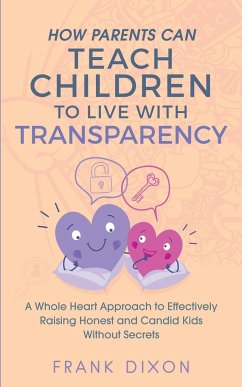 How Parents Can Teach Children to Live With Transparency: A Whole Heart Approach to Effectively Raising Honest and Candid Kids Without Secrets - Dixon, Frank