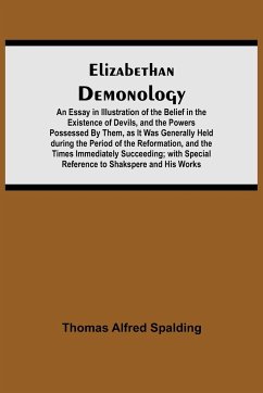 Elizabethan Demonology; An Essay in Illustration of the Belief in the Existence of Devils, and the Powers Possessed By Them, as It Was Generally Held during the Period of the Reformation, and the Times Immediately Succeeding; with Special Reference to Sha - Alfred Spalding, Thomas