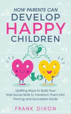 How Parents Can Develop Happy Children: Uplifting Ways to Build Your Kids Social Skills to Transform Them Into Thriving and Successful Adults - Dixon, Frank