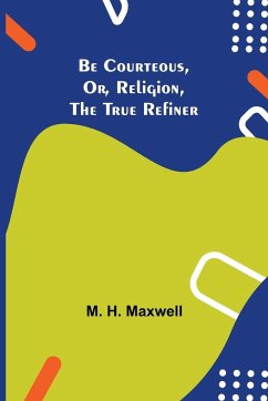 Be Courteous, or, Religion, the True Refiner - H. Maxwell, M.