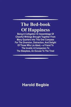 The Bed-Book of Happiness; Being a colligation or assemblage of cheerful writings brought together from many quarters into this one compass for the diversion, distraction, and delight of those who lie abed,-a friend to the invalid, a companion to the slee - Begbie, Harold