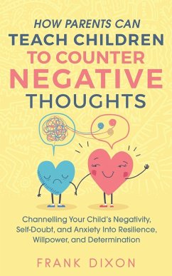 How Parents Can Teach Children To Counter Negative Thoughts: Channelling Your Child's Negativity, Self-Doubt and Anxiety Into Resilience, Willpower an - Dixon, Frank
