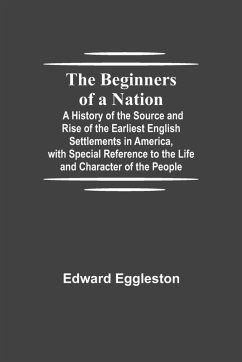 The Beginners of a Nation; A History of the Source and Rise of the Earliest English Settlements in America, with Special Reference to the Life and Character of the People - Eggleston, Edward