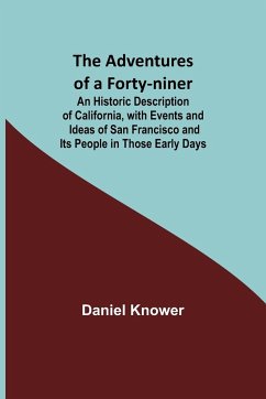 The Adventures of a Forty-niner; An Historic Description of California, with Events and Ideas of San Francisco and Its People in Those Early Days - Knower, Daniel