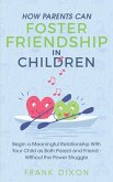 How Parents Can Foster Friendship in Children: Begin a Meaningful Relationship With Your Child as Both Parent and Friend Without the Power Struggle