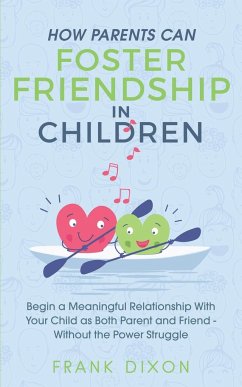 How Parents Can Foster Friendship in Children: Begin a Meaningful Relationship With Your Child as Both Parent and Friend Without the Power Struggle - Dixon, Frank
