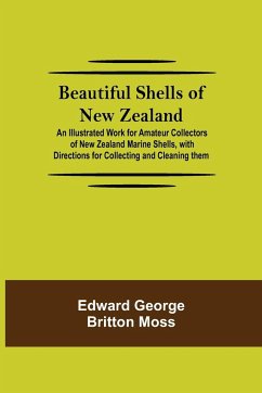 Beautiful Shells of New Zealand; An Illustrated Work for Amateur Collectors of New Zealand Marine Shells, with Directions for Collecting and Cleaning them - George Britton Moss, Edward