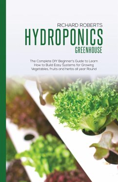 Hydroponics Greenhouse: The Complete DIY Beginner's Guide to Learn How to Build Easy Systems for Growing Vegetables, Fruits and Herbs all Year Round (eBook, ePUB) - Roberts, Richard