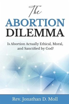 The Abortion Dilemma: Is Abortion Actually Ethical, Moral, and Sanctified by God? - Moll, Jonathan D.