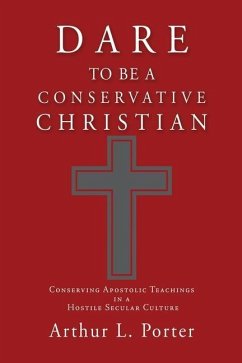 Dare to Be a Conservative Christian: Conserving Apostolic Teachings in a Hostile Secular Culture - Porter, Arthur L.